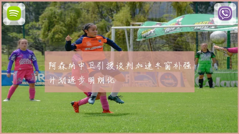 阿森纳中卫引援谈判加速冬窗补强计划逐步明朗化