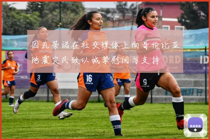 因凡蒂诺在社交媒体上向哥伦比亚地震灾民致以诚挚慰问与支持