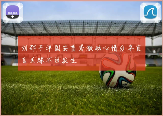 刘邵子洋国安首秀激动心情分享直言丢球不该发生