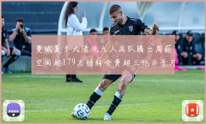 曼城夏季大清洗九人离队腾出周薪空间超179万镑转会费超三亿六千万欧元