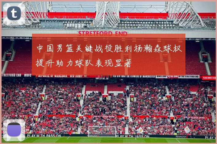 中国男篮关键战役胜利杨瀚森球权提升助力球队表现显著