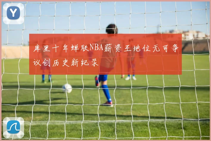 库里十年蝉联NBA薪资王地位无可争议创历史新纪录