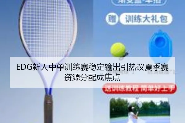EDG新人中单训练赛稳定输出引热议夏季赛资源分配成焦点