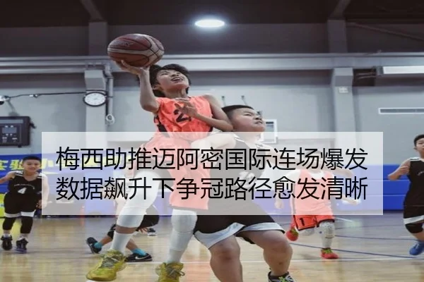 梅西助推迈阿密国际连场爆发 数据飙升下争冠路径愈发清晰