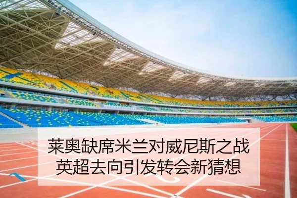 莱奥缺席米兰对威尼斯之战 英超去向引发转会新猜想