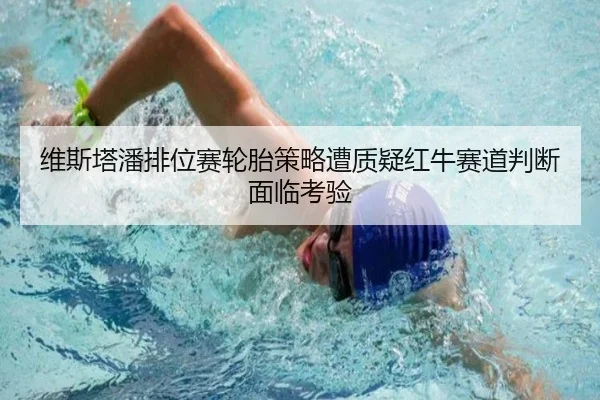 维斯塔潘排位赛轮胎策略遭质疑红牛赛道判断面临考验